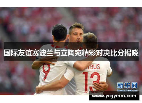 国际友谊赛波兰与立陶宛精彩对决比分揭晓