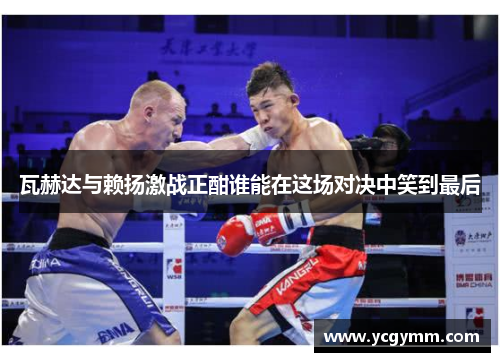 瓦赫达与赖扬激战正酣谁能在这场对决中笑到最后