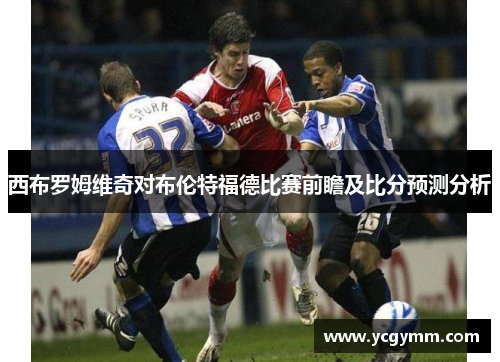 西布罗姆维奇对布伦特福德比赛前瞻及比分预测分析