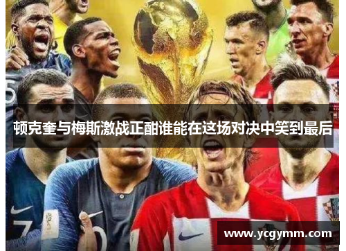 顿克奎与梅斯激战正酣谁能在这场对决中笑到最后