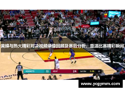 黄蜂与热火精彩对决视频录像回顾及赛后分析，重温比赛精彩瞬间